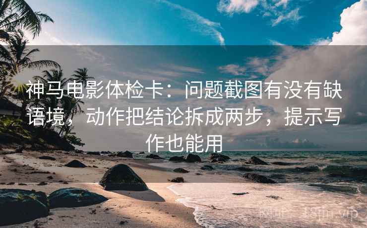 神马电影体检卡:问题截图有没有缺语境,动作把结论拆成两步,提示写作也能用 神马电影体检卡:问题截图有没有缺语境,动作把结论拆成两步,提示写作也能用