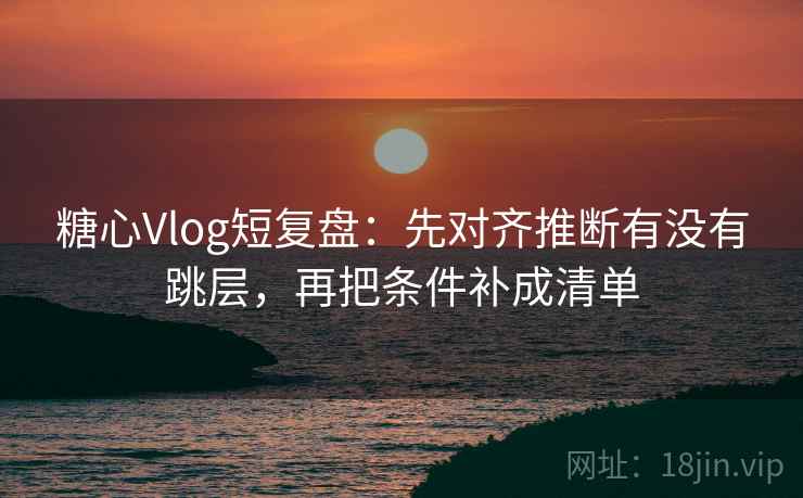 糖心Vlog短复盘：先对齐推断有没有跳层，再把条件补成清单