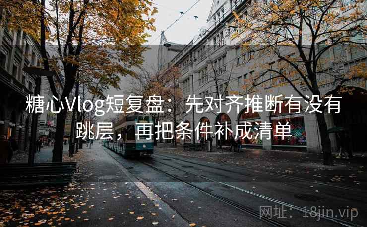 糖心Vlog短复盘：先对齐推断有没有跳层，再把条件补成清单