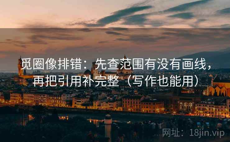 觅圈像排错：先查范围有没有画线，再把引用补完整（写作也能用）