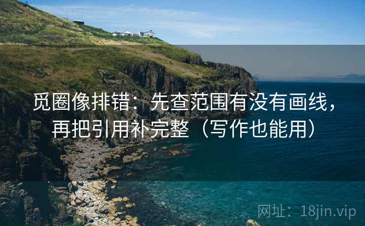 觅圈像排错：先查范围有没有画线，再把引用补完整（写作也能用）