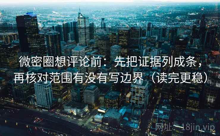 微密圈想评论前：先把证据列成条，再核对范围有没有写边界（读完更稳）