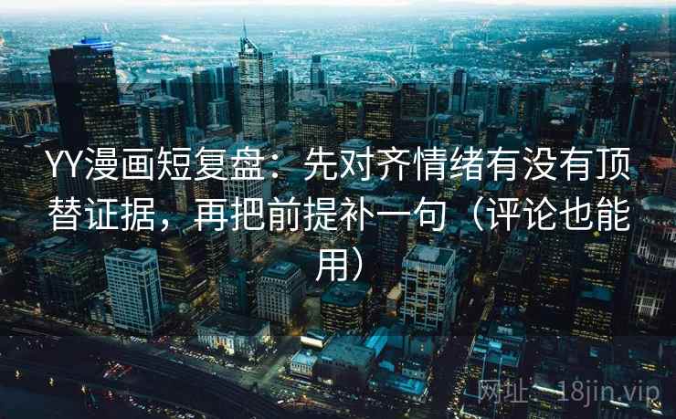 YY漫画短复盘：先对齐情绪有没有顶替证据，再把前提补一句（评论也能用）