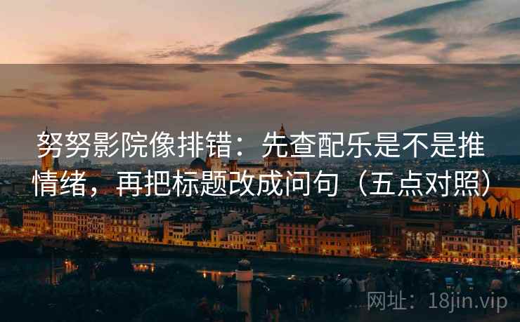 努努影院像排错：先查配乐是不是推情绪，再把标题改成问句（五点对照）