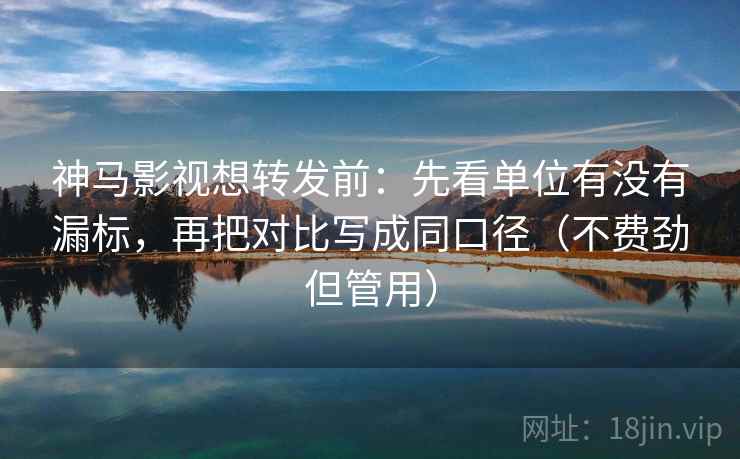神马影视想转发前：先看单位有没有漏标，再把对比写成同口径（不费劲但管用）