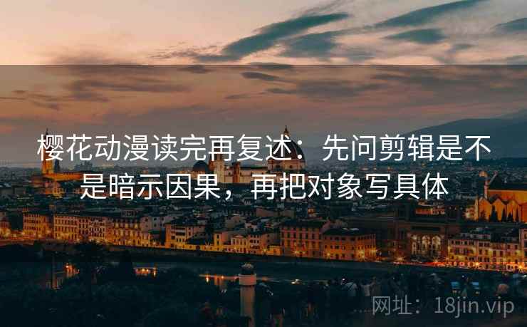 樱花动漫读完再复述：先问剪辑是不是暗示因果，再把对象写具体