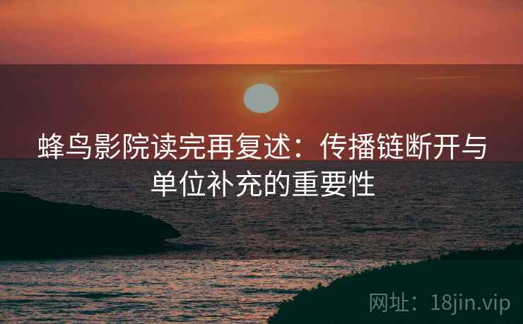 蜂鸟影院读完再复述：传播链断开与单位补充的重要性