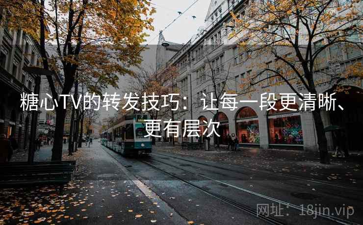 糖心TV的转发技巧：让每一段更清晰、更有层次