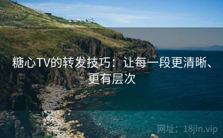 糖心TV的转发技巧：让每一段更清晰、更有层次