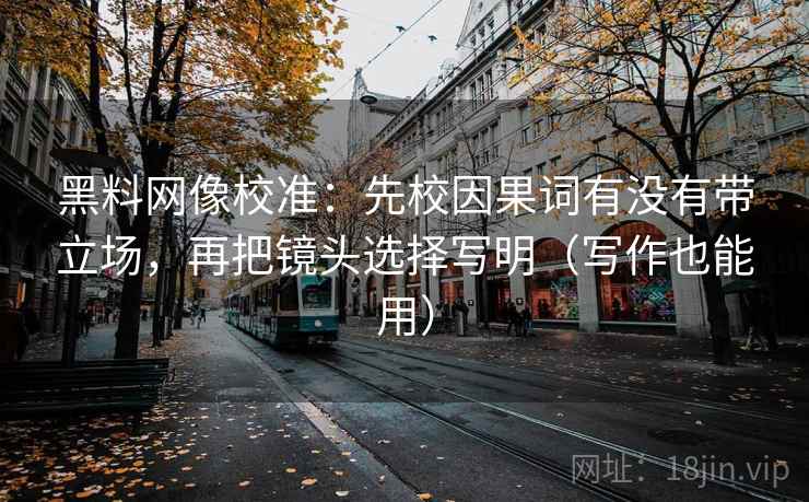 黑料网像校准:先校因果词有没有带立场,再把镜头选择写明(写作也能用) 黑料网像校准:先校因果词有没有带立场,再把镜头选择写明(写作也能用)
