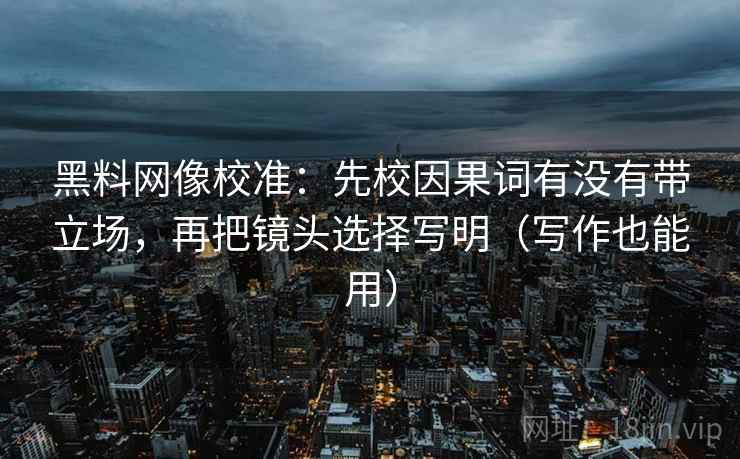 黑料网像校准:先校因果词有没有带立场,再把镜头选择写明(写作也能用) 黑料网像校准:先校因果词有没有带立场,再把镜头选择写明(写作也能用)