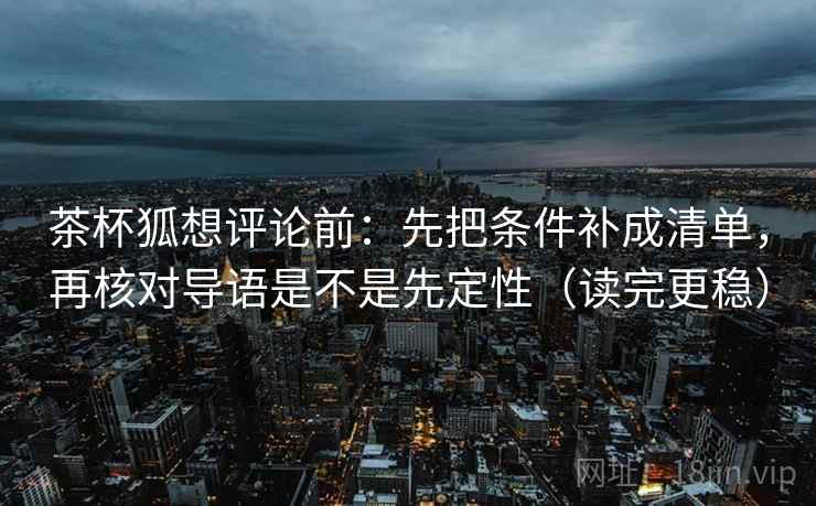 茶杯狐想评论前：先把条件补成清单，再核对导语是不是先定性（读完更稳）