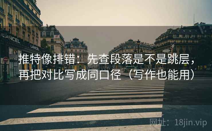 推特像排错：先查段落是不是跳层，再把对比写成同口径（写作也能用）