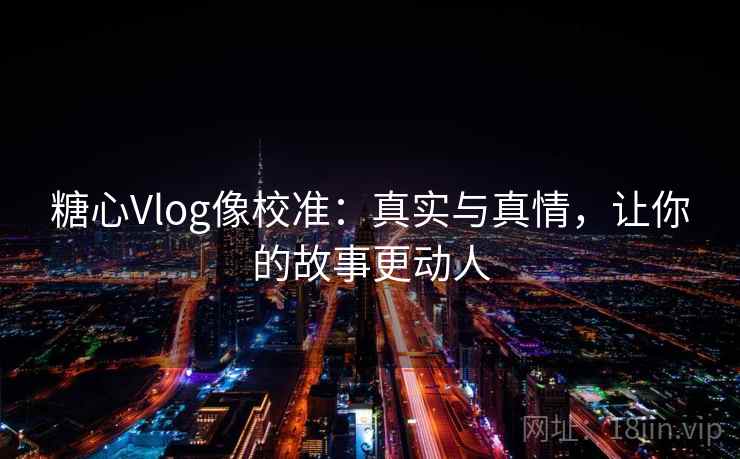 糖心Vlog像校准：真实与真情，让你的故事更动人