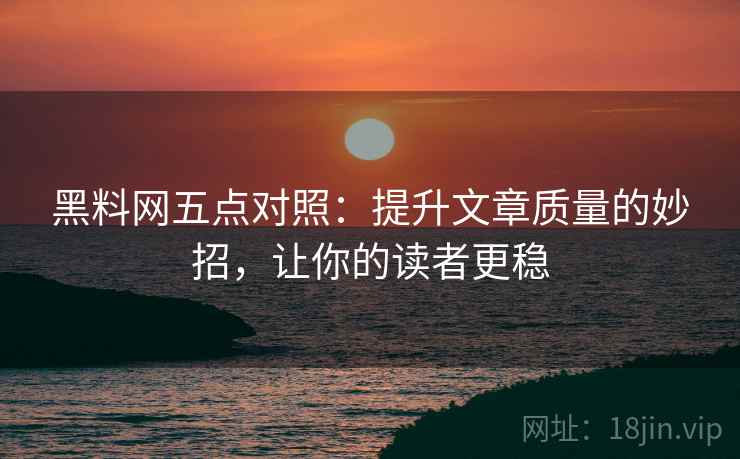 黑料网五点对照：提升文章质量的妙招，让你的读者更稳