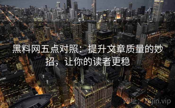 黑料网五点对照：提升文章质量的妙招，让你的读者更稳
