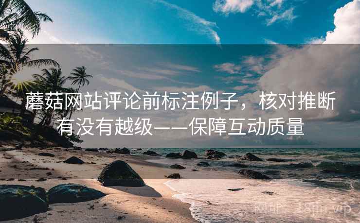 蘑菇网站评论前标注例子，核对推断有没有越级——保障互动质量