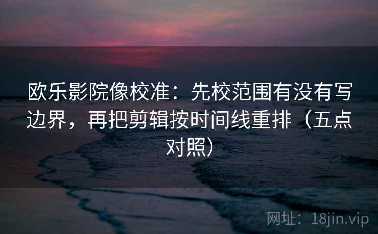 欧乐影院像校准：先校范围有没有写边界，再把剪辑按时间线重排（五点对照）