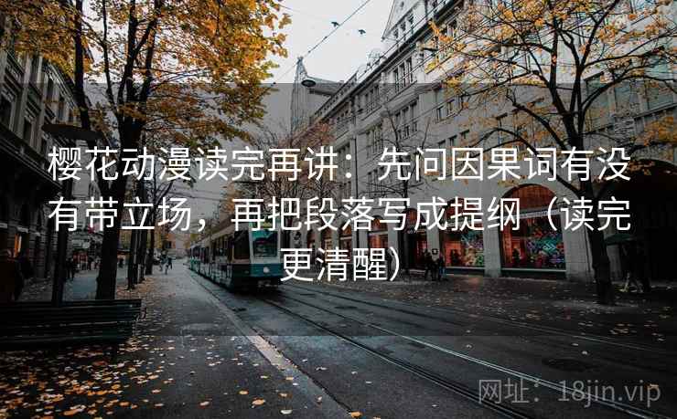 樱花动漫读完再讲：先问因果词有没有带立场，再把段落写成提纲（读完更清醒）