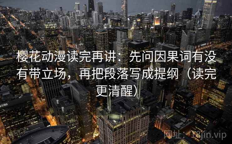 樱花动漫读完再讲：先问因果词有没有带立场，再把段落写成提纲（读完更清醒）