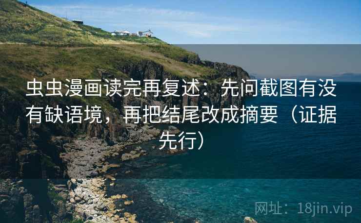虫虫漫画读完再复述：先问截图有没有缺语境，再把结尾改成摘要（证据先行）
