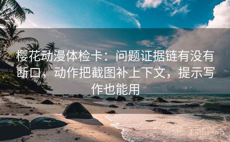 樱花动漫体检卡：问题证据链有没有断口，动作把截图补上下文，提示写作也能用