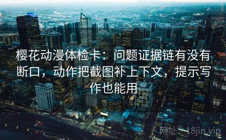 樱花动漫体检卡：问题证据链有没有断口，动作把截图补上下文，提示写作也能用