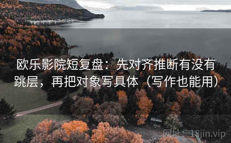 欧乐影院短复盘：先对齐推断有没有跳层，再把对象写具体（写作也能用）