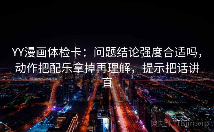YY漫画体检卡：问题结论强度合适吗，动作把配乐拿掉再理解，提示把话讲直