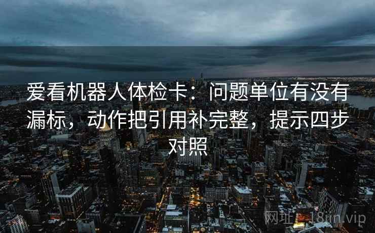爱看机器人体检卡:问题单位有没有漏标,动作把引用补完整,提示四步对照 爱看机器人体检卡:问题单位有没有漏标,动作把引用补完整,提示四步对照