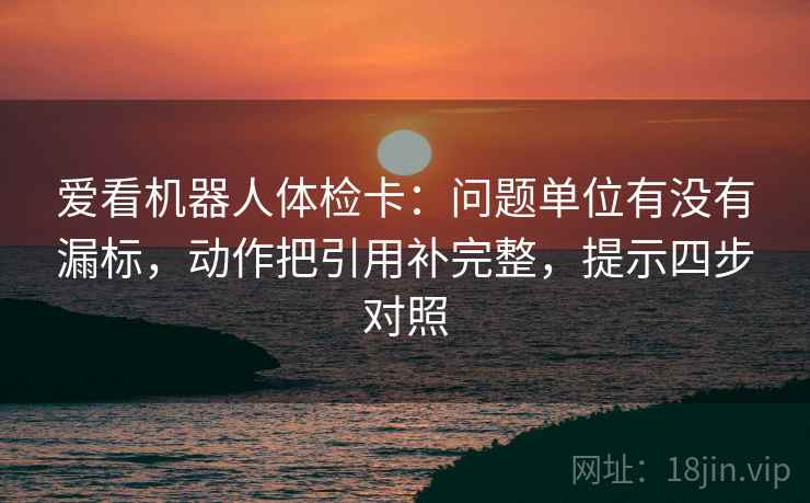 爱看机器人体检卡:问题单位有没有漏标,动作把引用补完整,提示四步对照 爱看机器人体检卡:问题单位有没有漏标,动作把引用补完整,提示四步对照