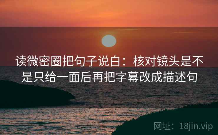 读微密圈把句子说白：核对镜头是不是只给一面后再把字幕改成描述句