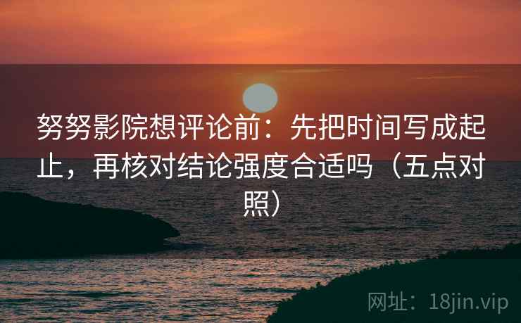 努努影院想评论前：先把时间写成起止，再核对结论强度合适吗（五点对照）