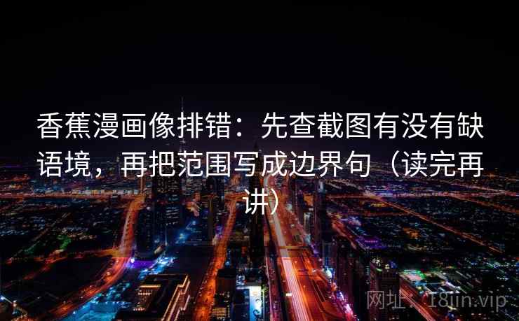 香蕉漫画像排错:先查截图有没有缺语境,再把范围写成边界句(读完再讲) 香蕉漫画像排错:先查截图有没有缺语境,再把范围写成边界句(读完再讲)