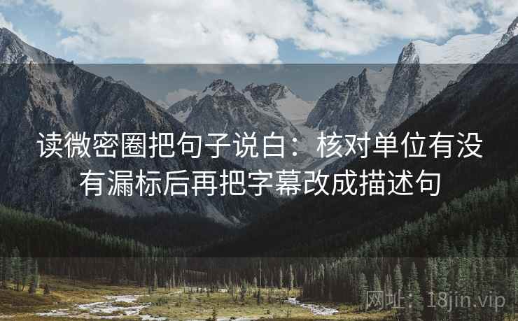 读微密圈把句子说白：核对单位有没有漏标后再把字幕改成描述句