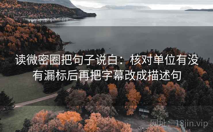 读微密圈把句子说白：核对单位有没有漏标后再把字幕改成描述句