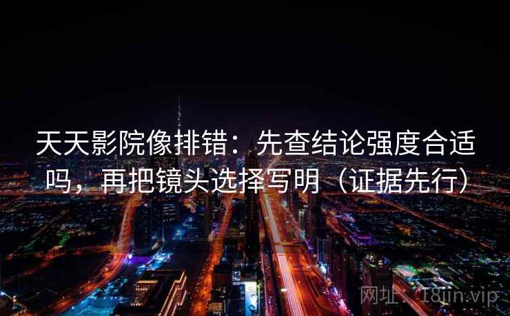 天天影院像排错：先查结论强度合适吗，再把镜头选择写明（证据先行）