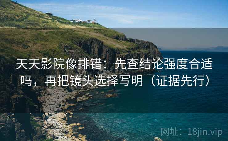 天天影院像排错：先查结论强度合适吗，再把镜头选择写明（证据先行）