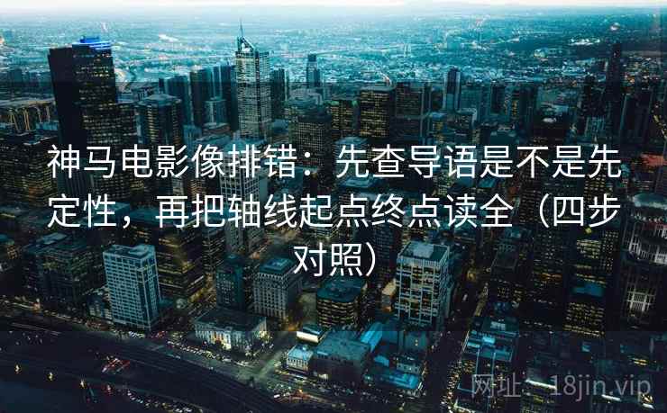 神马电影像排错：先查导语是不是先定性，再把轴线起点终点读全（四步对照）