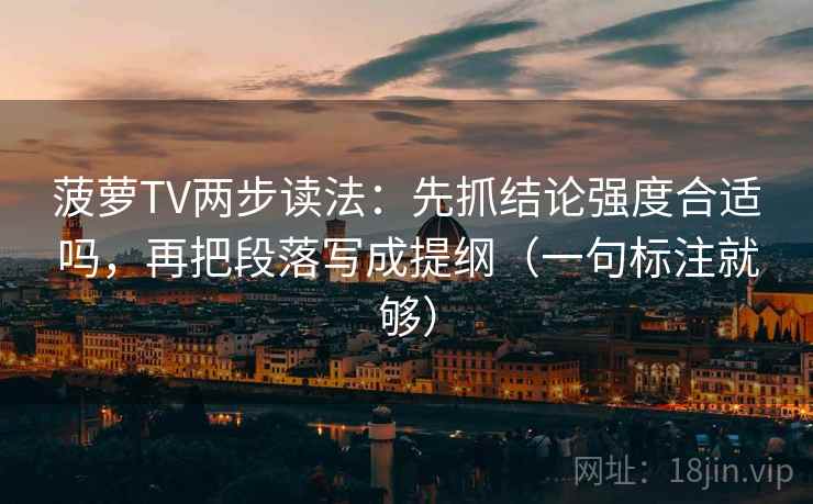 菠萝TV两步读法：先抓结论强度合适吗，再把段落写成提纲（一句标注就够）