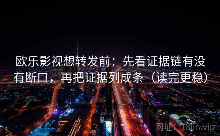 欧乐影视想转发前：先看证据链有没有断口，再把证据列成条（读完更稳）