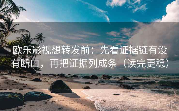 欧乐影视想转发前：先看证据链有没有断口，再把证据列成条（读完更稳）