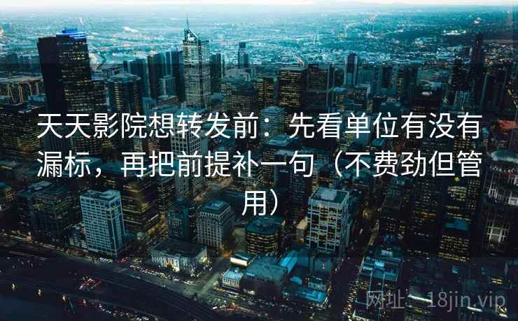 天天影院想转发前：先看单位有没有漏标，再把前提补一句（不费劲但管用）