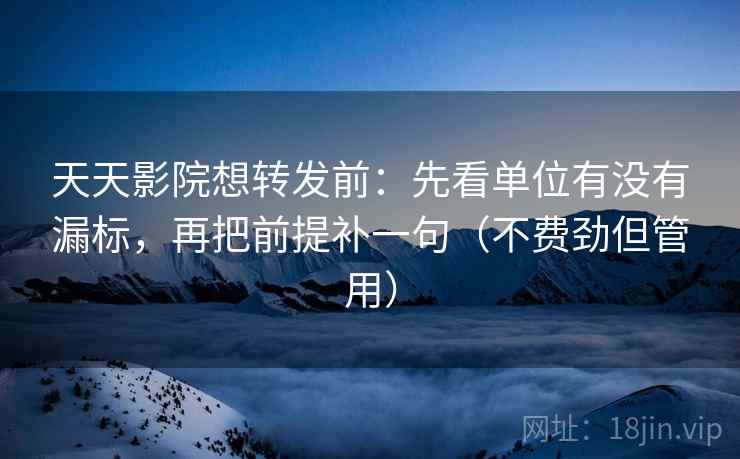 天天影院想转发前：先看单位有没有漏标，再把前提补一句（不费劲但管用）